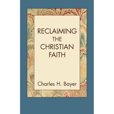 Reclaiming the Christian Faith - by  Charles H Bayer (Paperback)