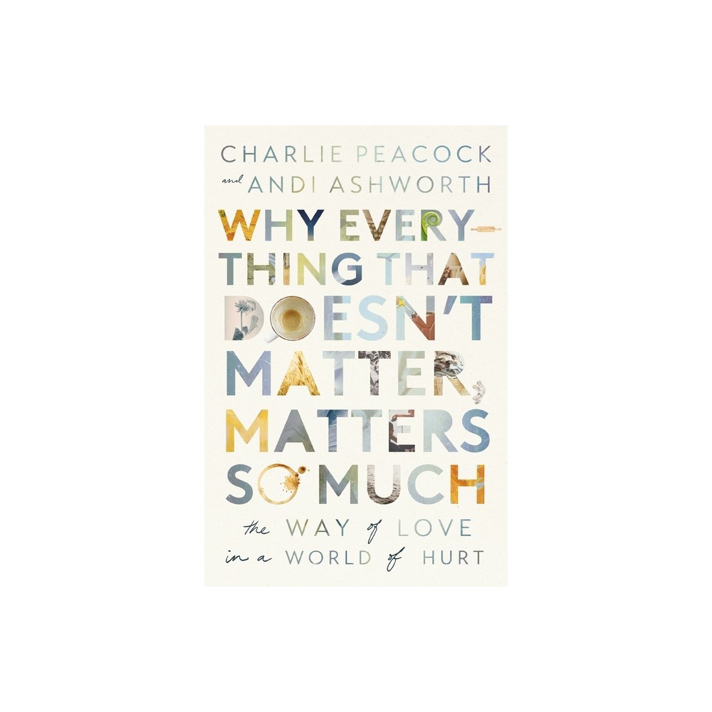 Why Everything That Doesnt Matter, Matters So Much - by Andi Ashworth & Charlie Peacock (Paperback)