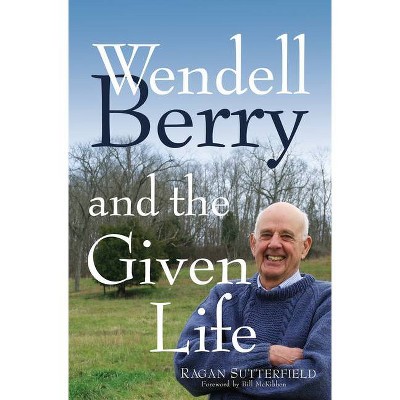 Wendell Berry and the Given Life - by  Ragan Sutterfield (Paperback)