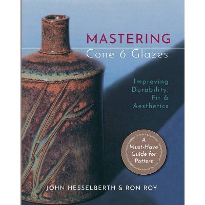 Mastering Cone 6 Glazes - by  John Hesselberth & Ron Roy (Paperback)