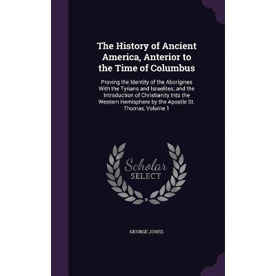 The History of Ancient America, Anterior to the Time of Columbus - by  George Jones (Hardcover)