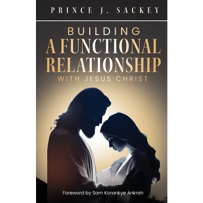 Building a Functional Relationship with Jesus Christ - by  Prince J Sackey (Paperback)