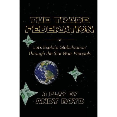 The Trade Federation or Let's Explore Globalization Through the Star Wars Prequels - by  Andy Boyd (Paperback)