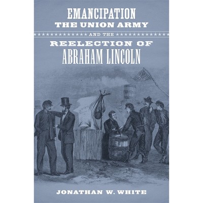 Emancipation, the Union Army, and the Reelection of Abraham Lincoln - (Conflicting Worlds: New Dimensions of the American Civil War) (Hardcover)