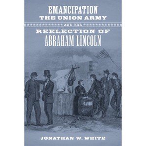 Emancipation, the Union Army, and the Reelection of Abraham Lincoln - (Conflicting Worlds: New Dimensions of the American Civil War) (Hardcover) - 1 of 1
