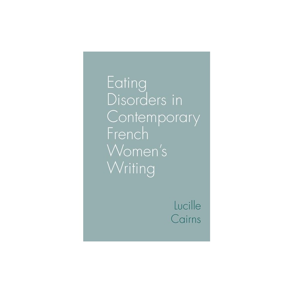 Eating Disorders in Contemporary French Womens Writing - (Contemporary French and Francophone Cultures) by Lucille Cairns (Hardcover)