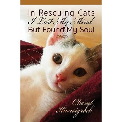 In Rescuing Cats I Lost My Mind But Found My Soul - by  Cheryl Kwasigroch (Paperback)