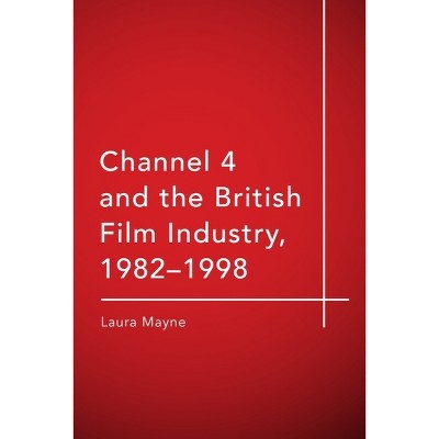 Channel 4 and the British Film Industry, 1982-1998 - by  Laura Mayne (Hardcover)