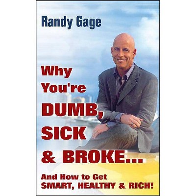 Why You're Dumb, Sick and Broke...and How to Get Smart, Healthy and Rich! - by  Randy Gage (Hardcover)