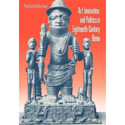 Art, Innovation, and Politics in Eighteenth-Century Benin - by  Paula G Ben-Amos (Hardcover)