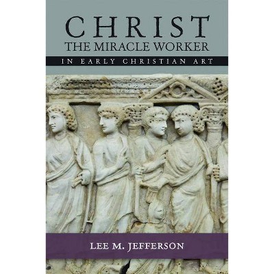 Christ the Miracle Worker in Early Christian Art - by  Lee M Jefferson (Paperback)