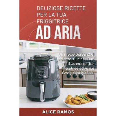 Deliziose Ricette per la tua Friggitrice ad Aria - by  Alice Ramos (Paperback)