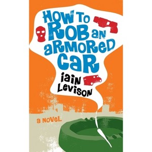 How to Rob an Armored Car - by  Iain Levison (Paperback) - 1 of 1