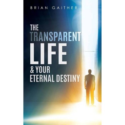 The Transparent Life & Your Eternal Destiny - by  Brian Gaither (Paperback)