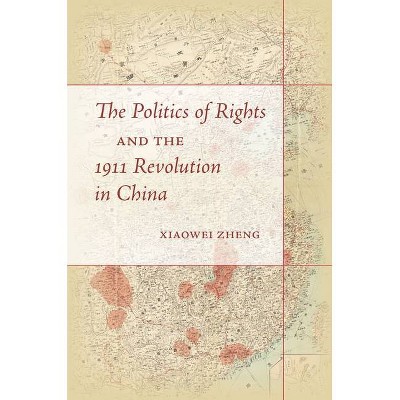 The Politics of Rights and the 1911 Revolution in China - by  Xiaowei Zheng (Paperback)