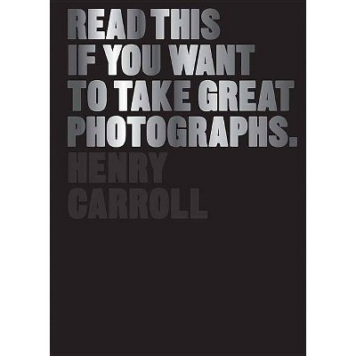 Read This If You Want to Take Great Photographs - by  Henry Carroll (Paperback)