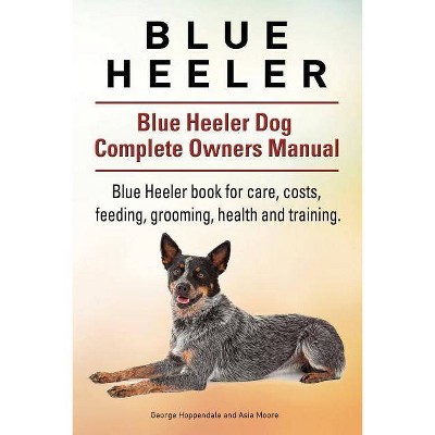 Blue Heeler. Blue Heeler Dog Complete Owners Manual. Blue Heeler book for care, costs, feeding, grooming, health and training. - (Paperback)