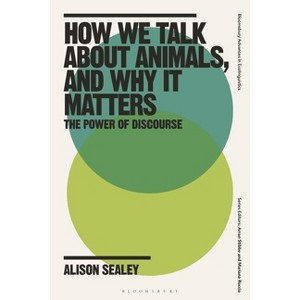 How We Talk About Animals, and Why it Matters - (Bloomsbury Advances in Ecolinguistics) by  Alison Sealey (Hardcover) - 1 of 1