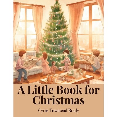 A Little Book for Christmas - by  Cyrus Townsend Brady (Paperback)