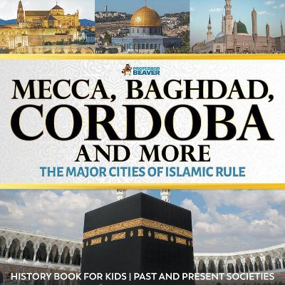 Mecca, Baghdad, Cordoba and More - The Major Cities of Islamic Rule - History Book for Kids - Past and Present Societies - by  Professor Beaver