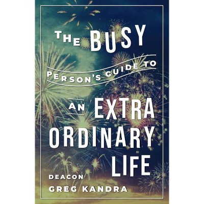 The Busy Person's Guide to an Extraordinary Life - by  Deacon Greg Kandra (Paperback)