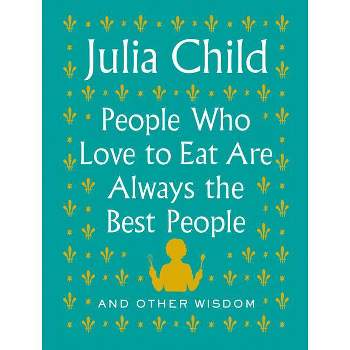 People Who Love to Eat Are Always the Best People - by  Julia Child (Hardcover)