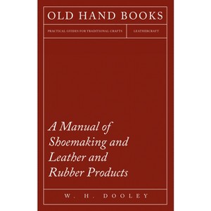 A Manual of Shoemaking and Leather and Rubber Products - by  W H Dooley (Paperback) - 1 of 1