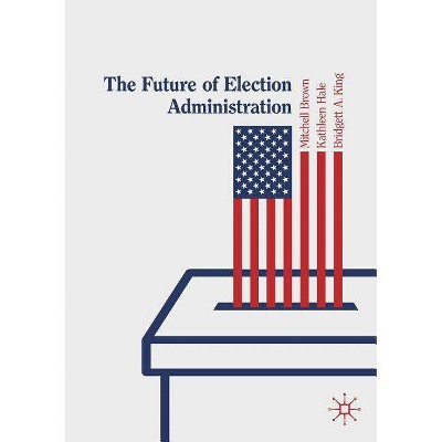 The Future of Election Administration - (Elections, Voting, Technology) by  Mitchell Brown & Kathleen Hale & Bridgett A King (Paperback)