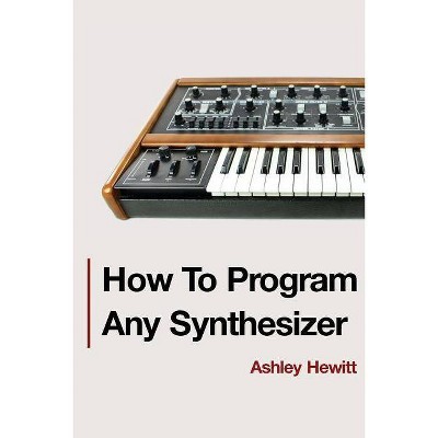 How To Program Any Synthesizer - by  Ashley Hewitt (Paperback)