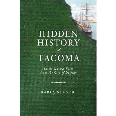 Hidden History of Tacoma: LittleKnown Tales from the City of Destiny - by Karla Stover (Paperback)