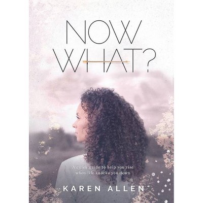 Now What? A quick guide to help you rise when life knocks you down - by  Karen M Allen (Paperback)