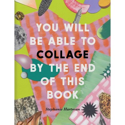 You Will Be Able to Collage by the End of This Book - by  Stephanie Hartman (Paperback)