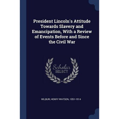 President Lincoln's Attitude Towards Slavery and Emancipation, with a Review of Events Before and Since the Civil War - (Paperback)