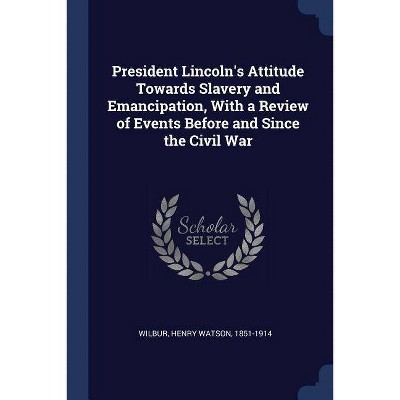 President Lincoln's Attitude Towards Slavery and Emancipation, with a Review of Events Before and Since the Civil War - (Paperback)