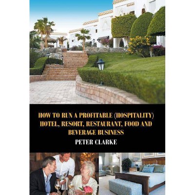 How to Run a Profitable (Hospitality) Hotel, Resort, Restaurant, Food, and Beverage Business - by  Peter Clarke (Hardcover)