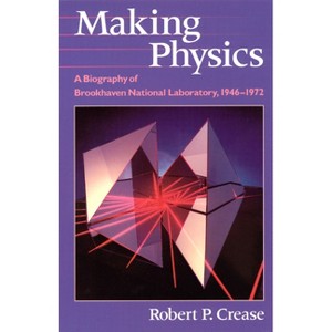 Making Physics - (Biography of Brookhaven National Laboratory, 1946-1972) 2nd Edition by  Robert P Crease (Paperback) - 1 of 1