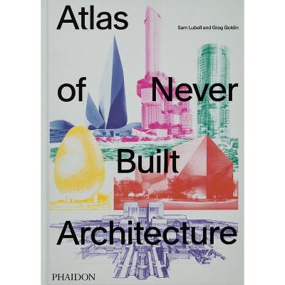 Atlas of Never Built Architecture - by  Sam Lubell & Greg Goldin (Hardcover)