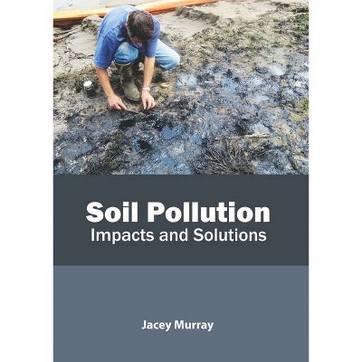 Soil Pollution: Impacts and Solutions - by  Jacey Murray (Hardcover)