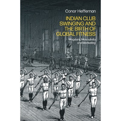 Indian Club Swinging and the Birth of Global Fitness - by  Conor Heffernan (Hardcover)