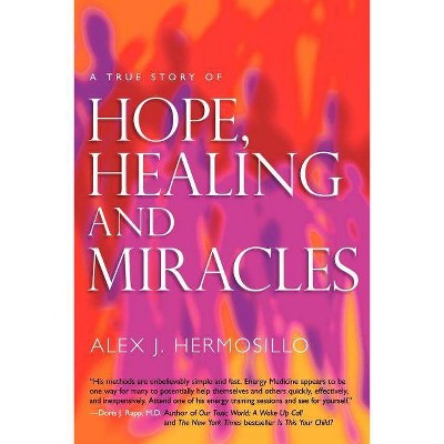 A True Story of Hope, Healing & Miracles - by  Alex J Hermosillo (Paperback)