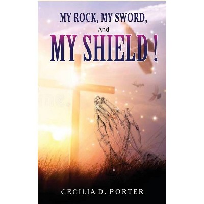 MY ROCK, MY SWORD and MY SHIELD - by  Cecilia D Porter (Hardcover)