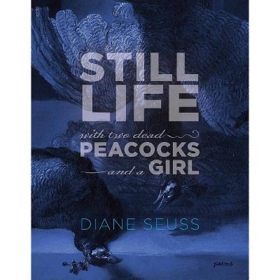 Still Life with Two Dead Peacocks and a Girl - by  Diane Seuss (Paperback)