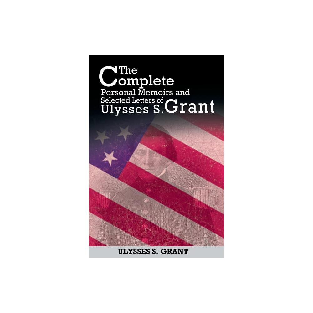 The Complete Personal Memoirs and Selected Letters of Ulysses S. Grant - by Ulysses S Grant (Paperback)