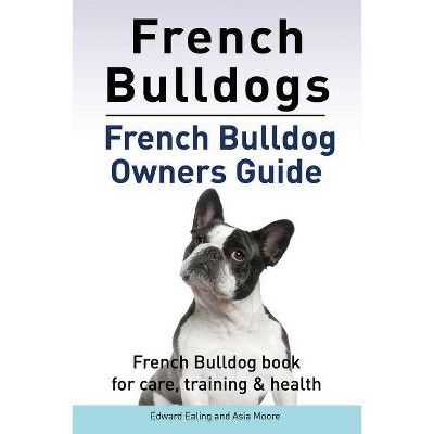 French Bulldogs. French Bulldog owners guide. French Bulldog book for care, training & health. - by  Edward Ealing & Asia Moore (Paperback)