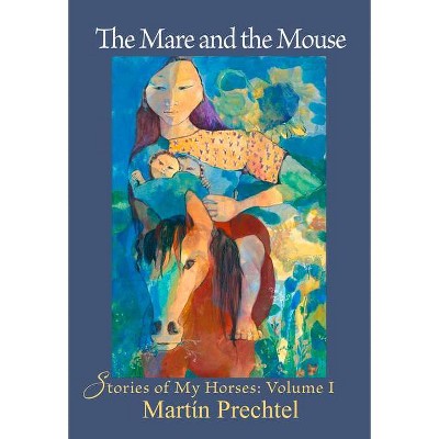 The Mare and the Mouse - (Stories of My Horses) by  Martín Prechtel (Hardcover)