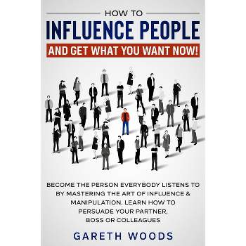How to Influence People and Get What You Want Now - by  Gareth Woods (Paperback)