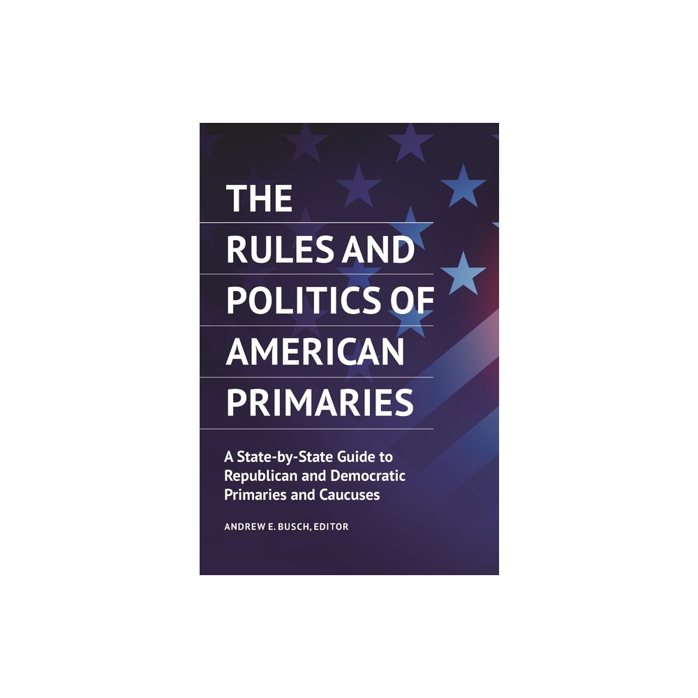 The Rules and Politics of American Primaries - by Andrew E Busch (Hardcover)