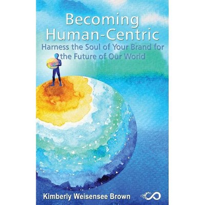 Becoming Human-Centric, Harness the Soul of Your Brand for the Future of Our World - by  Kimberly Weisensee Brown (Paperback)