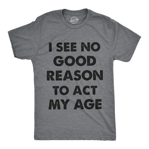 Mens I See No Good Reason To Act My Age Tshirt Funny Birthday Tee For Guys - Crazy Dog Men's T Shirt - image 1 of 4