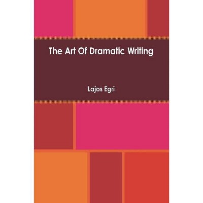 Art Of Dramatic Writing - by  Lajos Egri (Paperback)